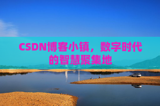 CSDN博客小镇,数字时代的智慧聚集地 CSDN博客小镇,数字时代的智慧聚集地